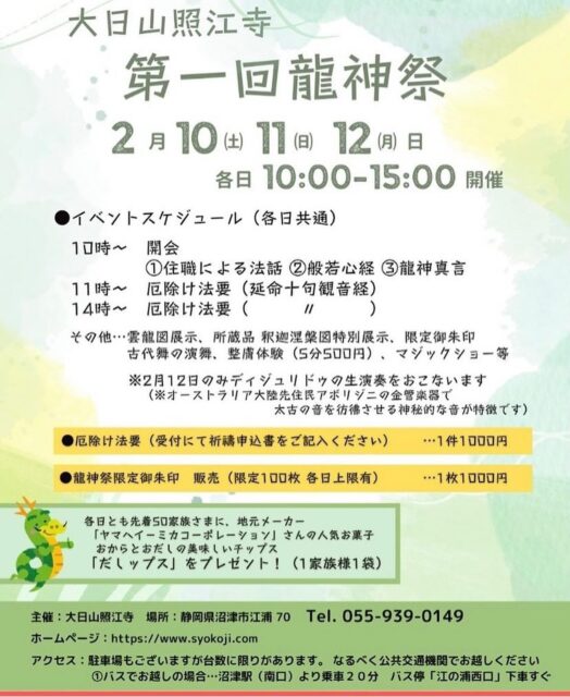 2月10日(土)・11日(日)・12日(祝月)
「雲龍図」展示と「龍神祭」開催！
 
大日山照江寺では、寺を建立した凉室薫公座元禅師（りょうしつくんこうぞげんぜんじ）の没後350年を記念し、2023年6月4日より新たに3.2ｍ×3.2ｍの壮大な絵画「雲龍図」を本堂に設置しております。
この記念すべき出来事を「甲辰（きのえたつ）」という大変縁起の良いこの2024年に祝うため、2月10日(土)・11日(日)・12日(祝月)の3日間、特別な「龍神祭」を開催いたします。
　龍神祭では、午前10時から午後3時まで様々な催しを計画しています。皆さまのご来山を心よりお待ちしております。
 
　　　　　　　　　　　記
◎実施日：2月10日(土)・11日(日)・12日(祝月)
 
◎タイムスケジュール：
　○10時　開会　①法話　②般若心経　③龍神真言「オン　メイキャシャニエイ　ソワカ」　④古代舞（10・11・12日）ディジュリドウ奏笛（12日）
　　終而　整膚施術
　○11時　厄除け法要　延命十句観音経　祈祷回向
　○13時　マジックショー
　○14時30分　厄除け法要　延命十句観音経　祈祷回向
　○15時　散会
 
◎場所：大日山　照江寺（だいにちさん　しょうこうじ）　静岡県沼津市江浦70　℡ 055-939-0149
　○バスでお越しの場合
沼津駅（南口）より［沼７1-７9］沼津駅－伊豆長岡駅（伊豆箱根バス）
［Ｎ21-25］沼津駅－木負・江梨・大瀬岬（東海バス）　乗車２０分
バス停「江の浦西口」…下車　→徒歩１分
　○お車でお越しの場合
　　寺の駐車場のほか臨時駐車場をご用意しますが、台数に限りがございます。
 
◎内容：法話・龍神ご利益法要・厄除け法要（1祈祷につき1,000円）・当山所蔵釈迦涅槃図展示（釈迦涅槃会2/15にあわせて）・古代舞の演舞・ディジュリドウ奏笛・整膚体験（リンパマッサージ）・マジックショー・限定御朱印販売（1,000円）
 
◎特典：各日とも先着50ご家族様に、地元メーカー「ヤマヘイ‐ミカコーポレーション」さんの人気お菓子、おからとだしの美味しいチップス「だしップス」1袋をプレゼントいたします！

#照江寺 #静浦 #江浦 #沼津のお寺 
#江浦湾 #奥駿河 #奥駿河を拡めたい 
#numa_1 #numa_kanko